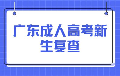 廣東成人高考新生復(fù)查辦法有哪些？
