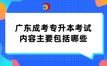 廣東成考專升本考試內(nèi)容主要包括哪些