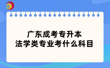 廣東成考專升本法學(xué)類專業(yè)考什么科目