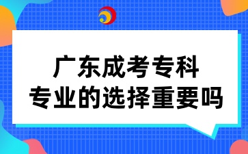 廣東成考專(zhuān)科專(zhuān)業(yè)的選擇重要嗎